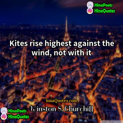 Winston S Churchill Quotes | Kites rise highest against the wind, not